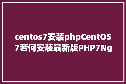 centos7安装phpCentOS7若何安装最新版PHP7Nginx或Apache该若何设置装备摆设