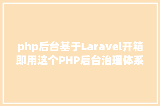 php后台基于Laravel开箱即用这个PHP后台治理体系悦目又省心