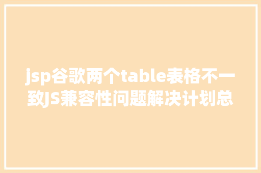 jsp谷歌两个table表格不一致JS兼容性问题解决计划总汇 AJAX