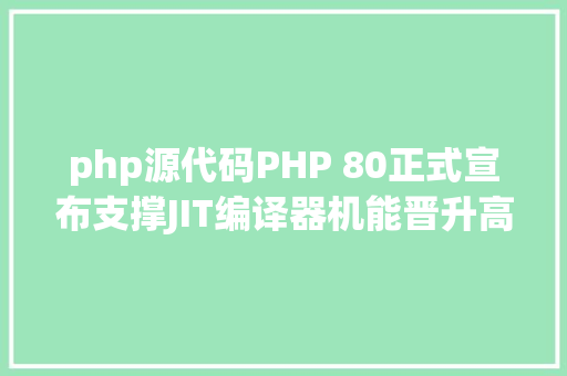 php源代码PHP 80正式宣布支撑JIT编译器机能晋升高达3倍