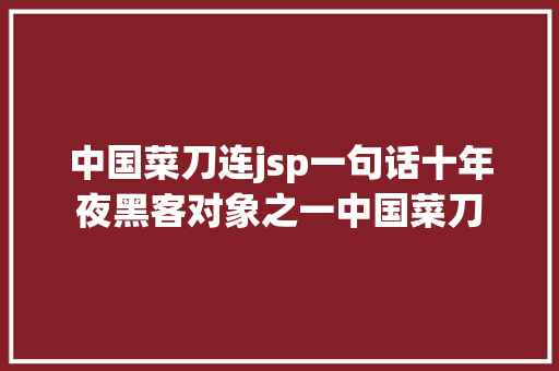 中国菜刀连jsp一句话十年夜黑客对象之一中国菜刀 PHP