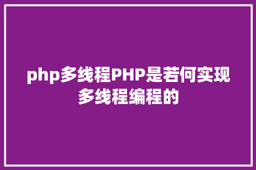 php多线程PHP是若何实现多线程编程的