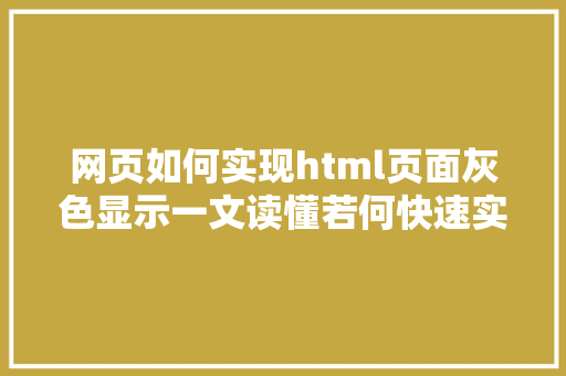 网页如何实现html页面灰色显示一文读懂若何快速实现网页页面变灰