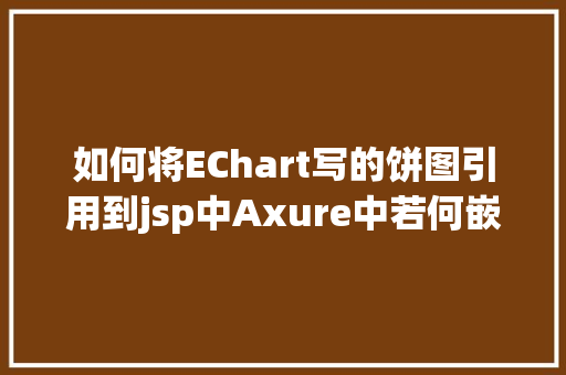 如何将EChart写的饼图引用到jsp中Axure中若何嵌入echart动态图表实现可视化视图