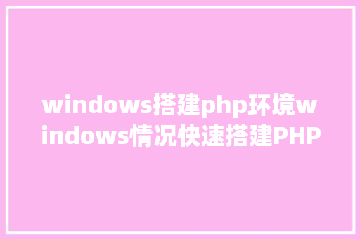 windows搭建php环境windows情况快速搭建PHP8开辟情况