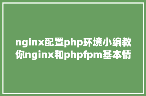 nginx配置php环境小编教你nginx和phpfpm基本情况的安装和设置装备摆设