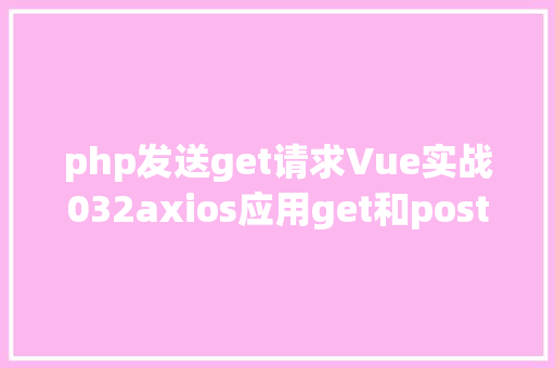 php发送get请求Vue实战032axios应用get和post发送各类要求 SQL