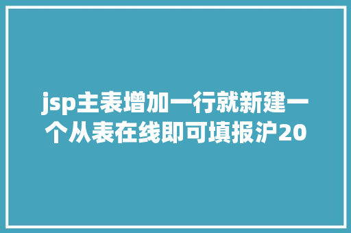 jsp主表增加一行就新建一个从表在线即可填报沪2021年度高新技巧企业认定申请开端啦→