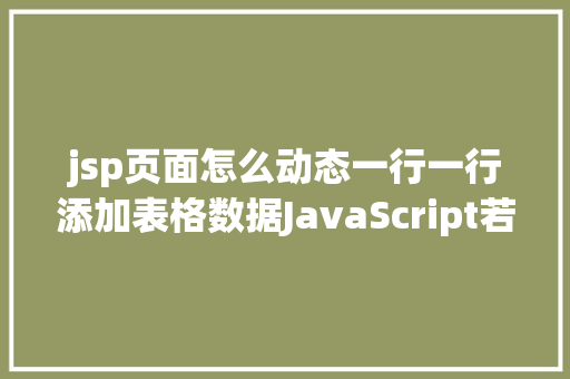 jsp页面怎么动态一行一行添加表格数据JavaScript若何动态地为表格添加行列 244