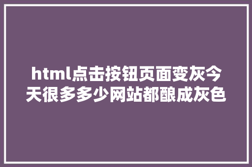 html点击按钮页面变灰今天很多多少网站都酿成灰色了这到底是怎么实现的