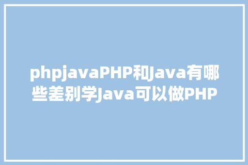 phpjavaPHP和Java有哪些差别学Java可以做PHP么 PHP