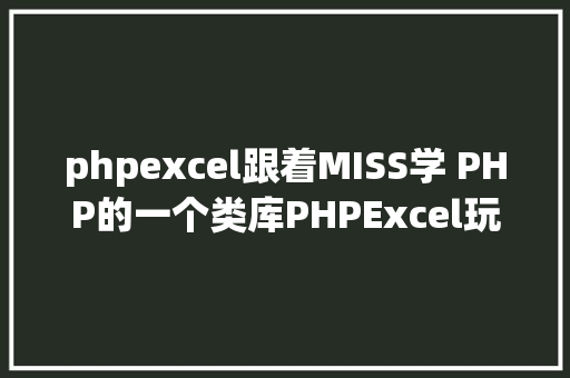 phpexcel跟着MISS学 PHP的一个类库PHPExcel玩转excel