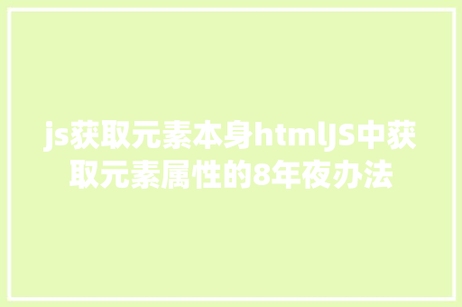 js获取元素本身htmlJS中获取元素属性的8年夜办法 HTML