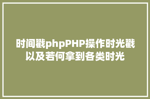 时间戳phpPHP操作时光戳以及若何拿到各类时光