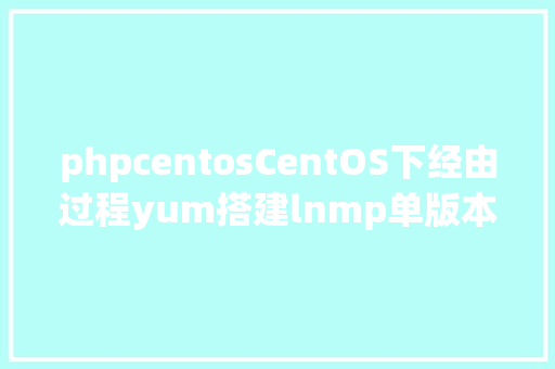 phpcentosCentOS下经由过程yum搭建lnmp单版本PHP