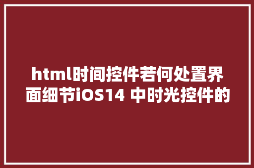 html时间控件若何处置界面细节iOS14 中时光控件的设计