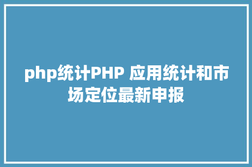 php统计PHP 应用统计和市场定位最新申报 Python