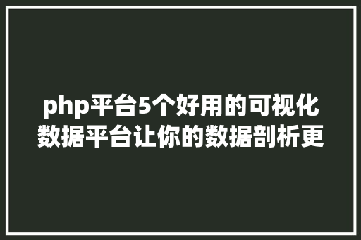 php平台5个好用的可视化数据平台让你的数据剖析更高效力高逼格