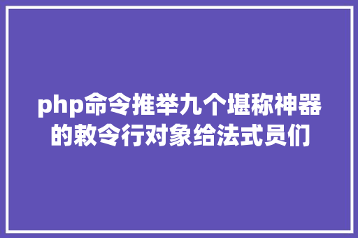 php命令推举九个堪称神器的敕令行对象给法式员们