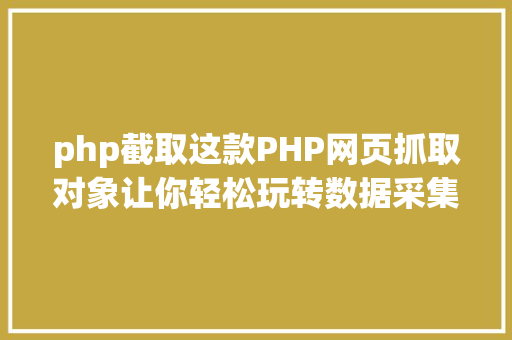 php截取这款PHP网页抓取对象让你轻松玩转数据采集