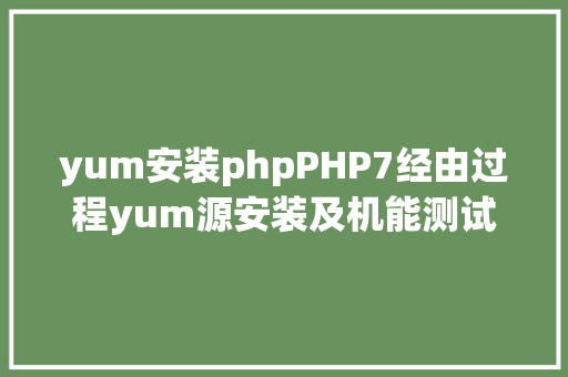 yum安装phpPHP7经由过程yum源安装及机能测试