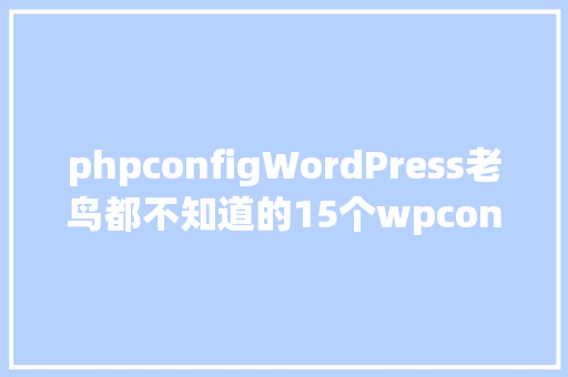 phpconfigWordPress老鸟都不知道的15个wpconfigphp高等用法