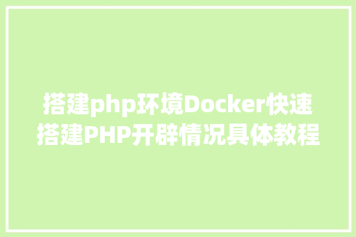 搭建php环境Docker快速搭建PHP开辟情况具体教程 jQuery