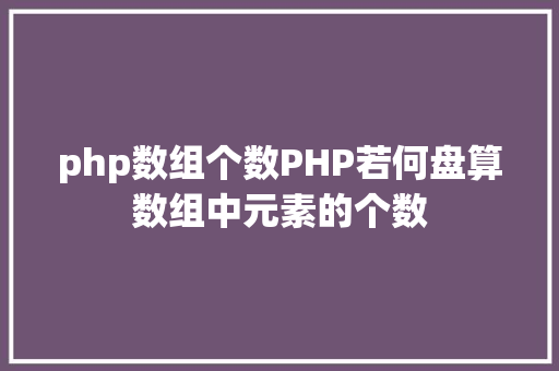 php数组个数PHP若何盘算数组中元素的个数 Webpack