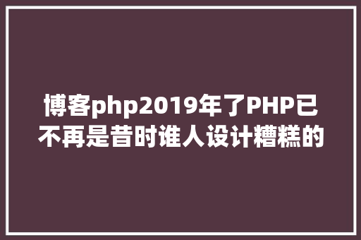 博客php2019年了PHP已不再是昔时谁人设计糟糕的说话 SQL