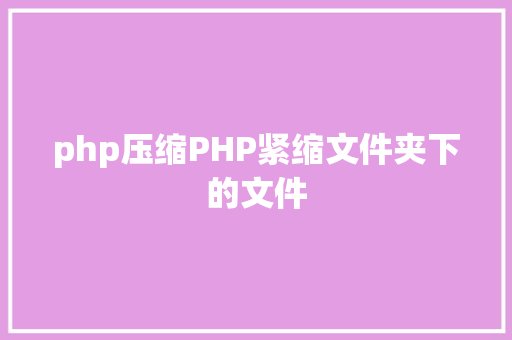 php压缩PHP紧缩文件夹下的文件