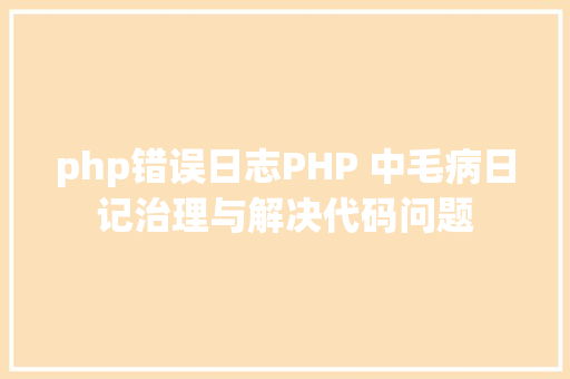 php错误日志PHP 中毛病日记治理与解决代码问题