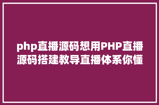 php直播源码想用PHP直播源码搭建教导直播体系你懂得这些坑吗