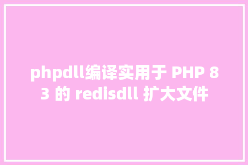 phpdll编译实用于 PHP 83 的 redisdll 扩大文件 Webpack