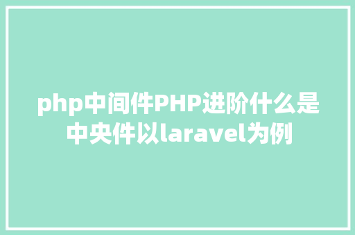 php中间件PHP进阶什么是中央件以laravel为例