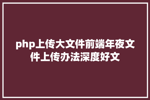 php上传大文件前端年夜文件上传办法深度好文