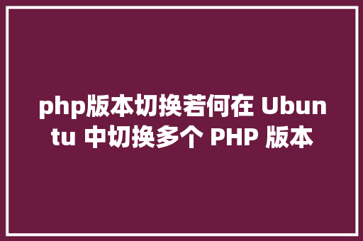 php版本切换若何在 Ubuntu 中切换多个 PHP 版本 SQL