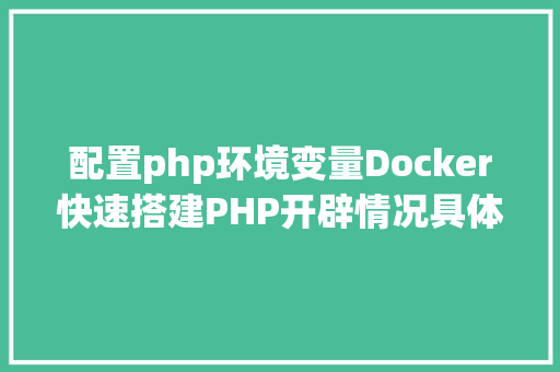 配置php环境变量Docker快速搭建PHP开辟情况具体教程