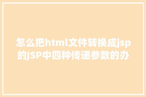 怎么把html文件转换成jsp的JSP中四种传递参数的办法小我总结简略适用