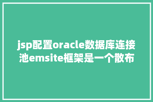 jsp配置oracle数据库连接池emsite框架是一个散布式的后台全主动快速开辟框架