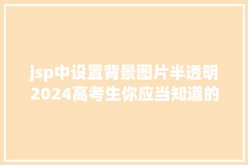 jsp中设置背景图片半透明2024高考生你应当知道的高考登科十年夜留意事项