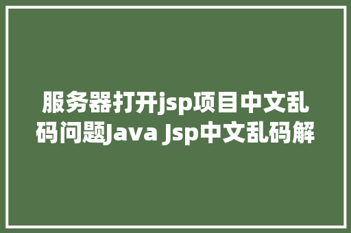 服务器打开jsp项目中文乱码问题Java Jsp中文乱码解决办法