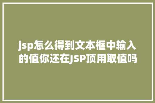 jsp怎么得到文本框中输入的值你还在JSP顶用取值吗珍重网都没留意的破绽