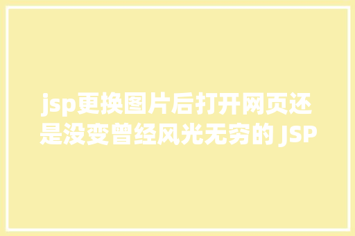 jsp更换图片后打开网页还是没变曾经风光无穷的 JSP为什么如今很少有人应用了