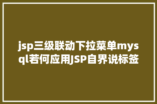 jsp三级联动下拉菜单mysql若何应用JSP自界说标签创立下拉列表