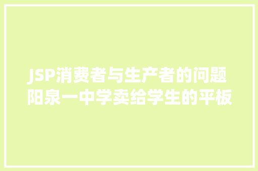 JSP消费者与生产者的问题阳泉一中学卖给学生的平板电脑系三无产物市监局补助标签 Bootstrap