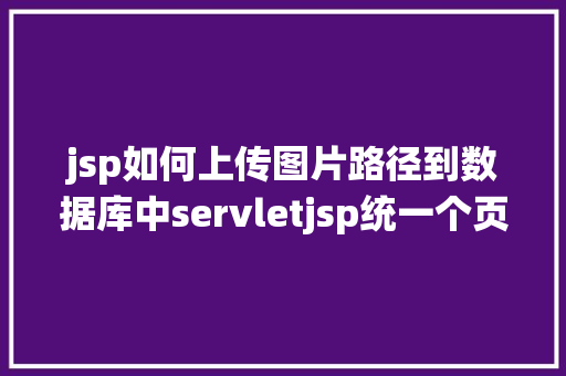 jsp如何上传图片路径到数据库中servletjsp统一个页面上传文字图片并将图片地址保留到MYSQL Ruby