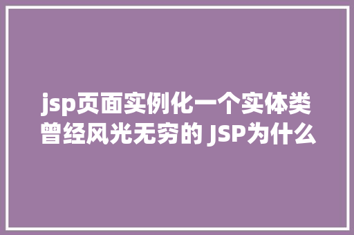 jsp页面实例化一个实体类曾经风光无穷的 JSP为什么如今很少有人应用了