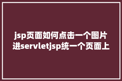 jsp页面如何点击一个图片进servletjsp统一个页面上传文字图片并将图片地址保留到MYSQL CSS