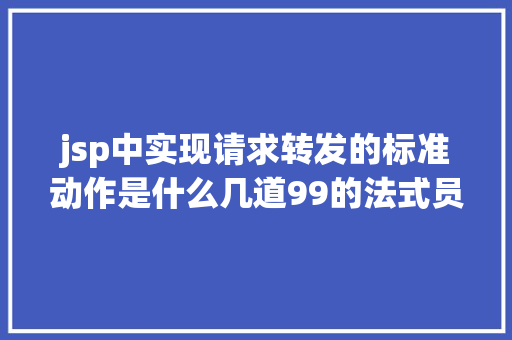 jsp中实现请求转发的标准动作是什么几道99的法式员都应当会的Java面试题