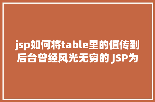 jsp如何将table里的值传到后台曾经风光无穷的 JSP为什么如今很少有人应用了